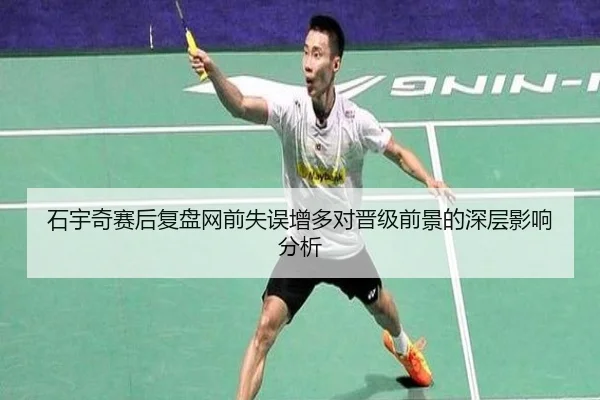 石宇奇赛后复盘网前失误增多对晋级前景的深层影响分析 - kaiyuan